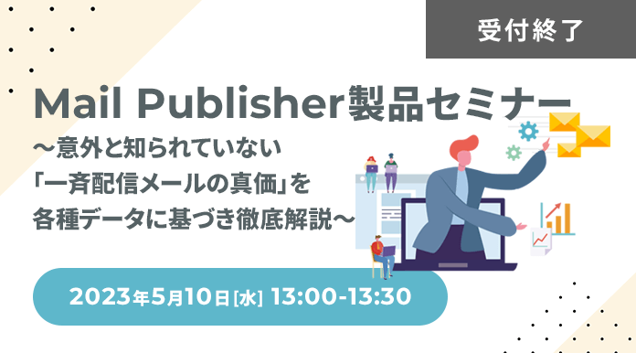 【5/10開催】Mail Publisher製品セミナー ～意外と知られていない「一斉配信メールの真価」を各種データに基づき徹底解説～